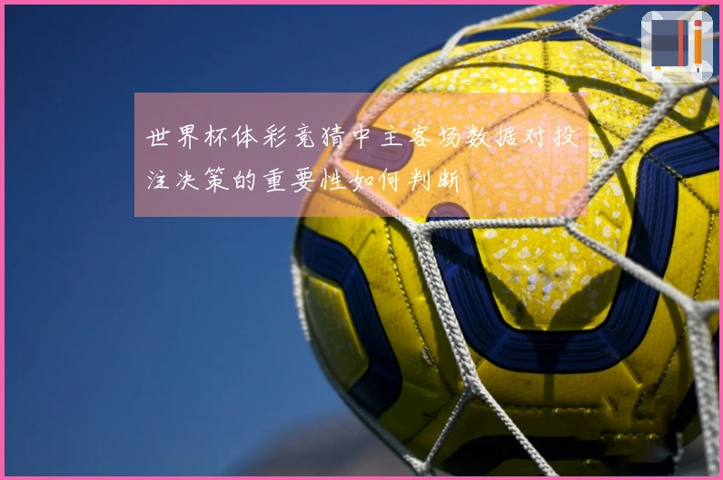 世界杯体彩竞猜中主客场数据对投注决策的重要性如何判断