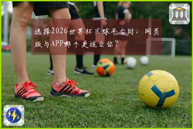 选择2026世界杯买球平台时，网页版与APP哪个更适合你？