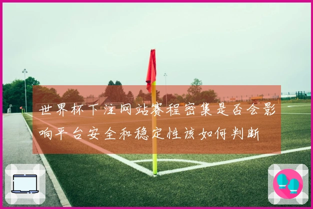 世界杯下注网站赛程密集是否会影响平台安全和稳定性该如何判断
